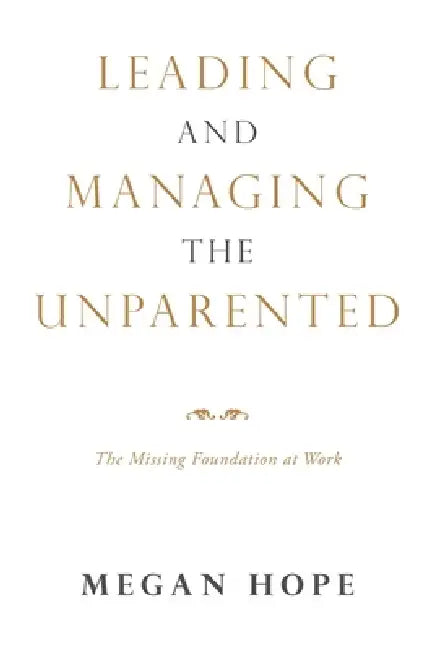 Leading and Managing the Unparented: The Missing Foundation at Work by Megan Hope