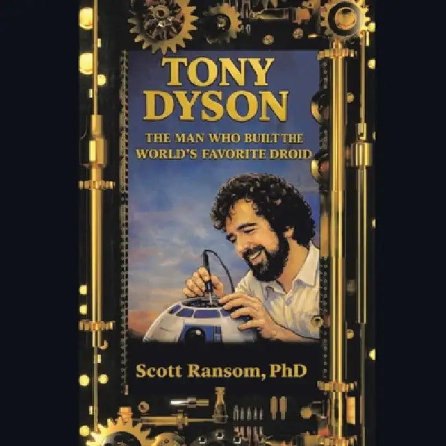 Tony Dyson: The Man Who Built the World's Favorite Droid by Scott Ransom