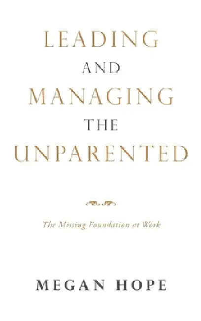 Leading and Managing the Unparented: The Missing Foundation at Work by Megan Hope