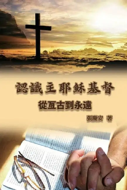 認識主耶穌基督. 從亙古到永遠: Knowing the Lord Jesus Christ. From Everla by Chin-An Chang