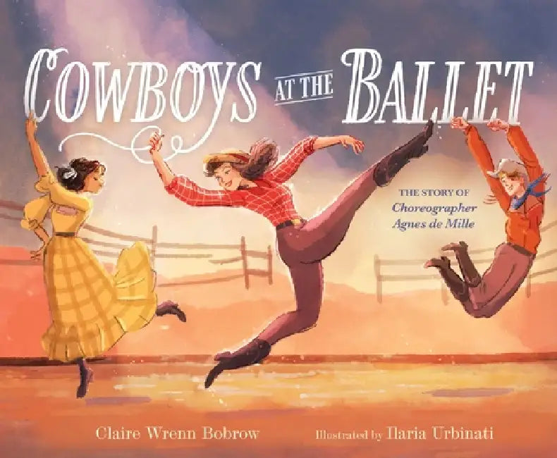 Cowboys at the Ballet: The Story of Choreographer Agnes de Mille by Claire Wrenn Bobrow, Ilaria Urbinati