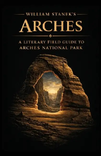 William Stanek's Arches: A Literary Field Guide to Arches National Park by The Editors of American National Parks
