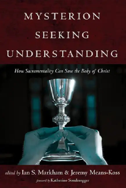 Mysterion Seeking Understanding: How Sacramentality Can Save the Body of Christ by Ian S. Markham