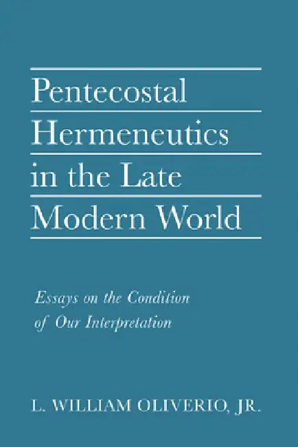 Pentecostal Hermeneutics in the Late Modern World: Essays on the Condition of Our Interpretation by L. William Oliverio