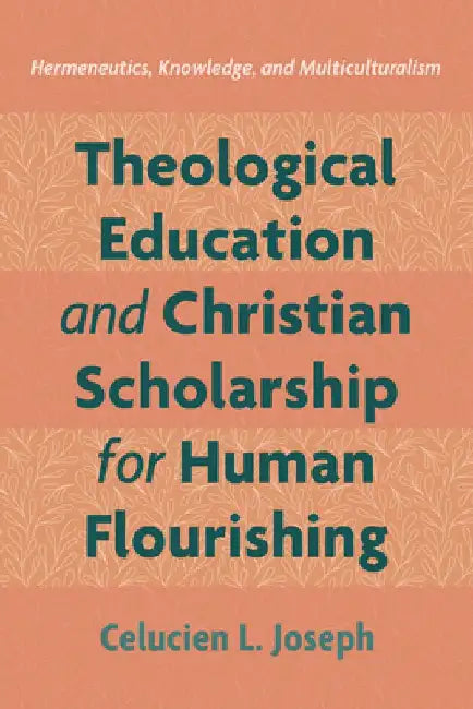 Theological Education and Christian Scholarship for Human Flourishing: Hermeneutics, Knowledge, and Multiculturalism by Celucien L. Joseph