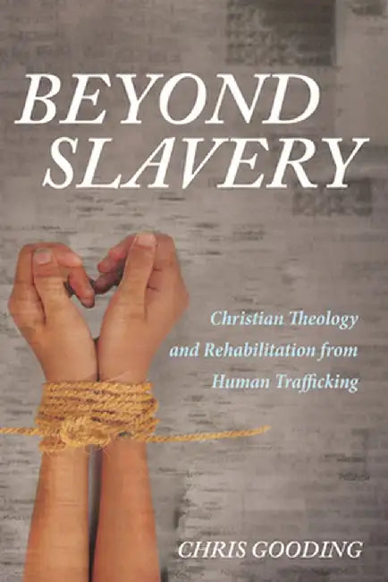 Beyond Slavery: Christian Theology and Rehabilitation from Human Trafficking by Chris Gooding