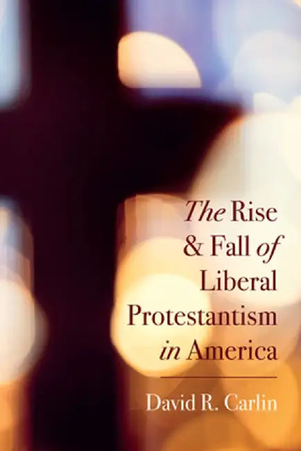 The Rise and Fall of Liberal Protestantism in America by David R. Carlin