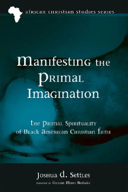 Manifesting the Primal Imagination: The Primal Spirituality of Black American Christian Faith by Joshua D. Settles
