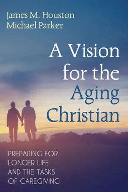 A Vision for the Aging Christian: Preparing for Longer Life and the Tasks of Caregiving by James M. Houston
