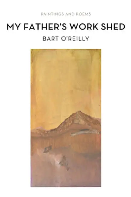 My Father's Work Shed: Painting and Poems by Bart O'Reilly