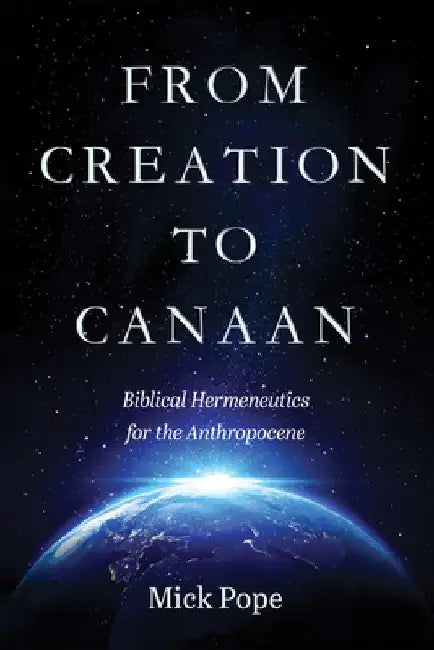 From Creation to Canaan: Biblical Hermeneutics for the Anthropocene by Mick Pope