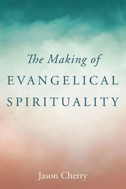 The Making of Evangelical Spirituality by Jason Cherry