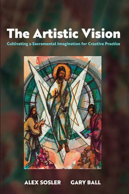 The Artistic Vision: Cultivating a Sacramental Imagination for Creative Practice by Alex Sosler