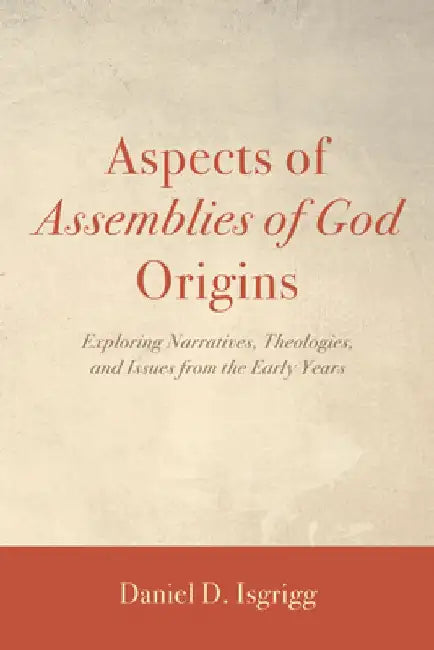 Aspects of Assemblies of God Origins: Exploring Narratives, Theologies, and Issues from the Early Years by Daniel D. Isgrigg