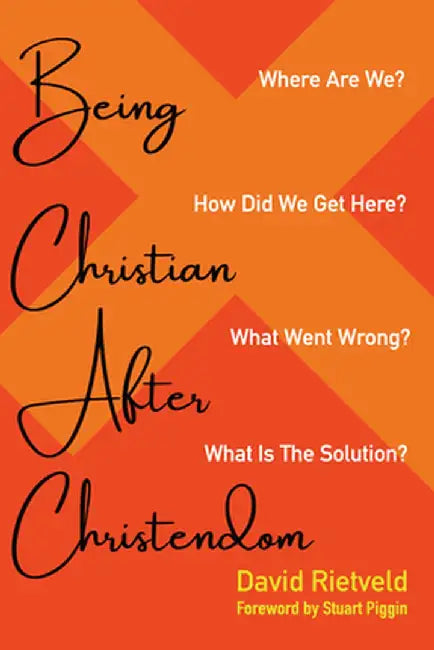 Being Christian After Christendom: Where Are We? How Did We Get Here? What Went Wrong? What Is the Solution? by David Rietveld
