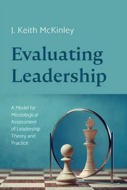 Evaluating Leadership: A Model for Missiological Assessment of Leadership Theory and Practice by J. Keith McKinley