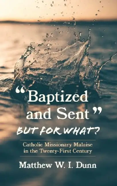 "Baptized and Sent," But for What?: Catholic Missionary Malaise in the Twenty-First Century by Matthew W. I. Dunn