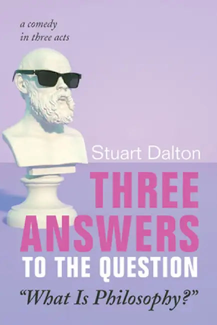Three Answers to the Question "What Is Philosophy?": A Comedy in Three Acts by Stuart Dalton