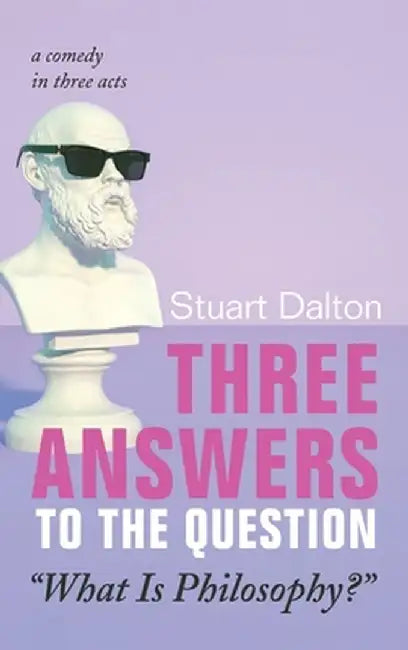 Three Answers to the Question "What Is Philosophy?": A Comedy in Three Acts by Stuart Dalton