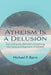 Atheism Is a Delusion: Expounding the Aftermath of Examining the Claims and Objections of Disbelief by Barro P. Michael