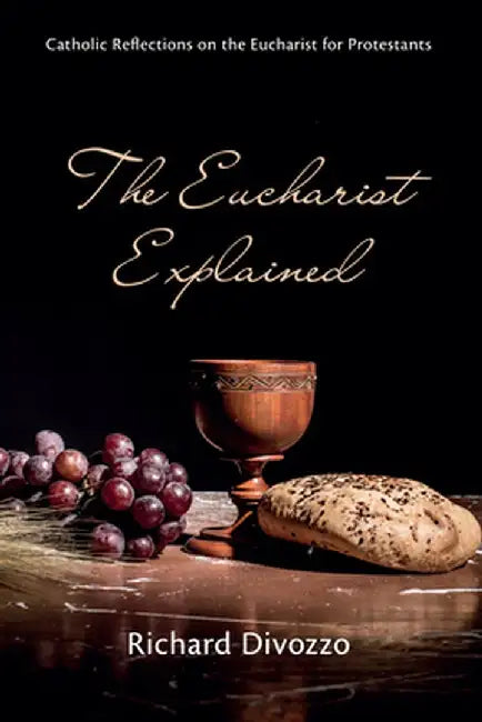 The Eucharist Explained: Catholic Reflections on the Eucharist for Protestants by Richard Divozzo