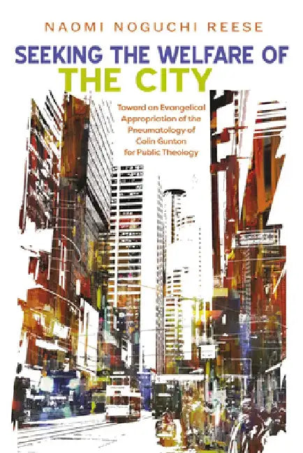 Seeking the Welfare of the City: Toward an Evangelical Appropriation of the Pneumatology of Colin Gunton for Public Theology by Naomi Noguchi Reese