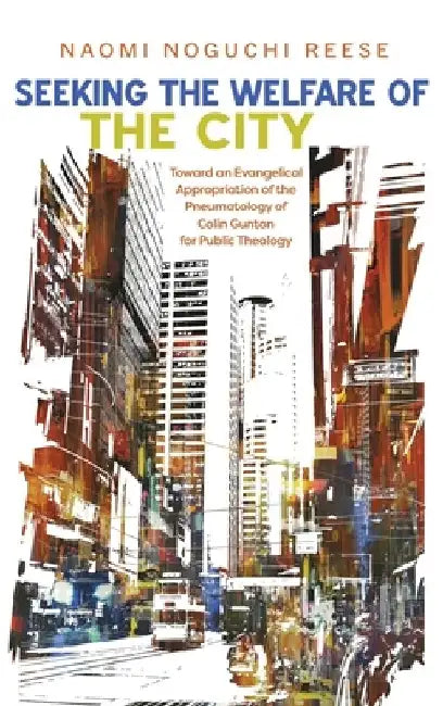 Seeking the Welfare of the City: Toward an Evangelical Appropriation of the Pneumatology of Colin Gunton for Public Theology by Naomi Noguchi Reese