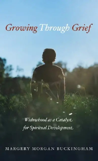 Growing Through Grief: Widowhood as a Catalyst for Spiritual Development by Margery Morgan Buckingham