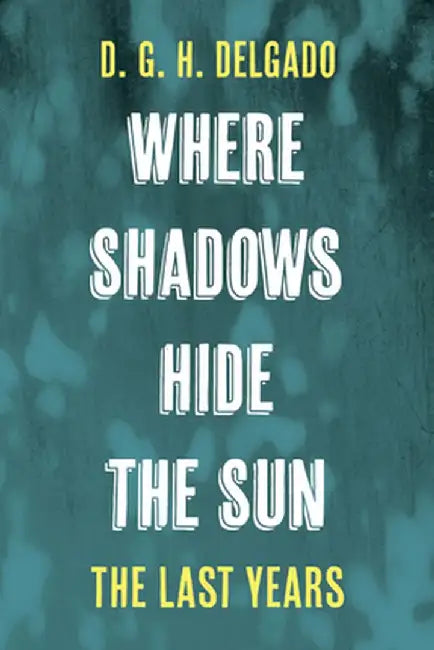 Where Shadows Hide the Sun, the Last Years by D. G. H. Delgado