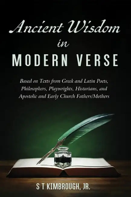 Ancient Wisdom in Modern Verse: Based on Texts from Greek and Latin Poets, Philosophers, Playwrights, Historians, and Apostolic and Early Church Fathe by S. T. Kimbrough