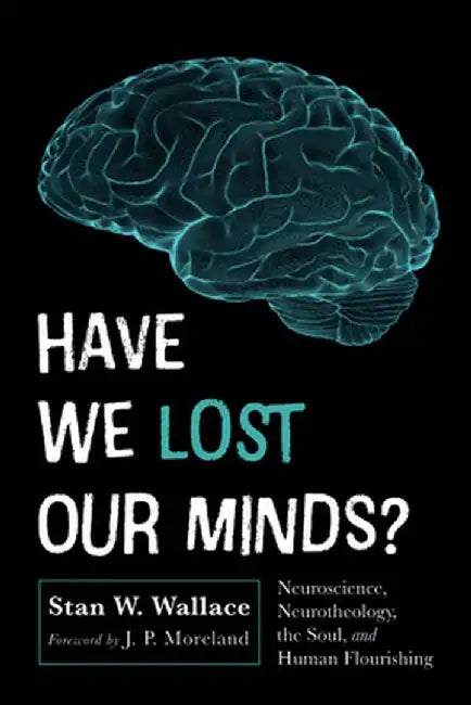 Have We Lost Our Minds?: Neuroscience, Neurotheology, the Soul, and Human Flourishing by Stan W. Wallace