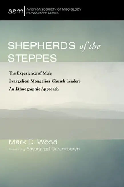 Shepherds of the Steppes: The Experience of Male Evangelical Mongolian Church Leaders, an Ethnographic Approach by Mark D. Wood