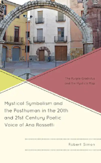 Mystical Symbolism and the Posthuman in the 20th and 21st Century Poetic Voice of Ana Rossetti: The Purple Gladiolus and the Mystic's Map by Robert Simon