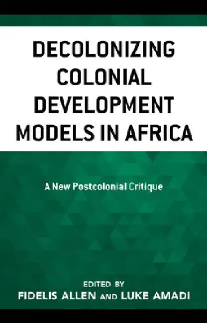 Decolonizing Colonial Development Models in Africa: A New Postcolonial Critique by Luke A. Amadi