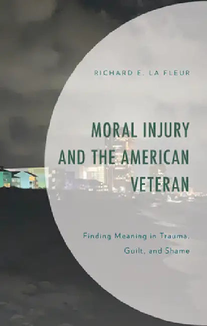 Moral Injury and the American Veteran: Finding Meaning in Trauma, Guilt, and Shame by Richard E. La Fleur