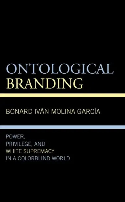 Ontological Branding: Power, Privilege, and White Supremacy in a Colorblind World by Bonard Iván Molina García