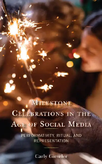 Milestone Celebrations in the Age of Social Media: Performativity, Ritual, and Representation by Carly Gieseler