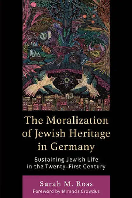 The Moralization of Jewish Heritage in Germany: Sustaining Jewish Life in the Twenty-First Century by Sarah M. Ross