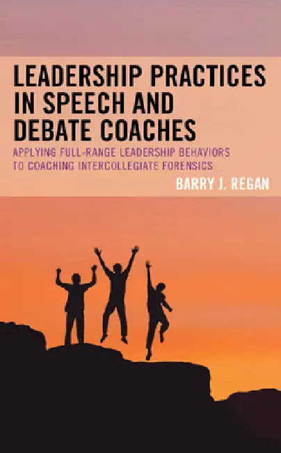 Leadership Practices in Speech and Debate Coaches: Applying Full-Range Leadership Behaviors to Coaching Intercollegiate Forensics by Barry J. Regan
