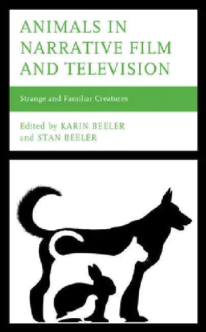 Animals in Narrative Film and Television: Strange and Familiar Creatures by Karin Beeler