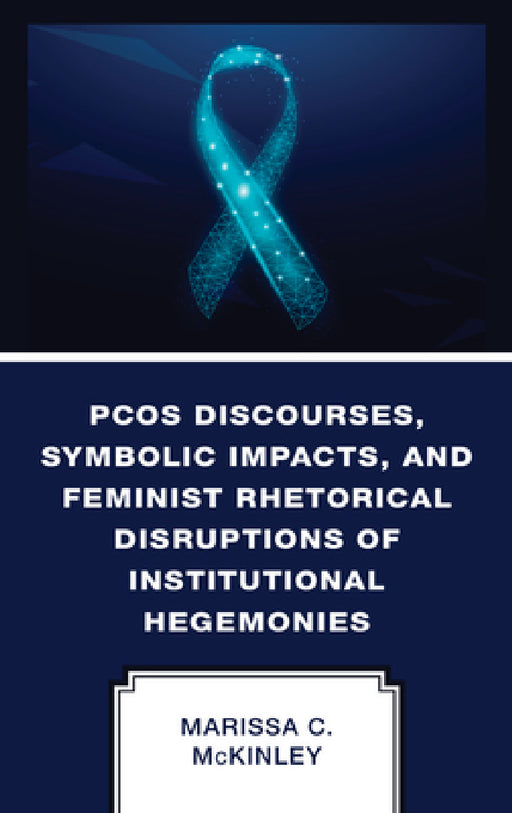 PCOS Discourses, Symbolic Impacts, and Feminist Rhetorical Disruptions of Institutional Hegemonies by Marissa C. McKinley