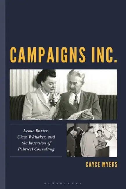 Campaigns Inc.: Leone Baxter, Clem Whitaker, and the Invention of Political Consulting by Cayce Myers