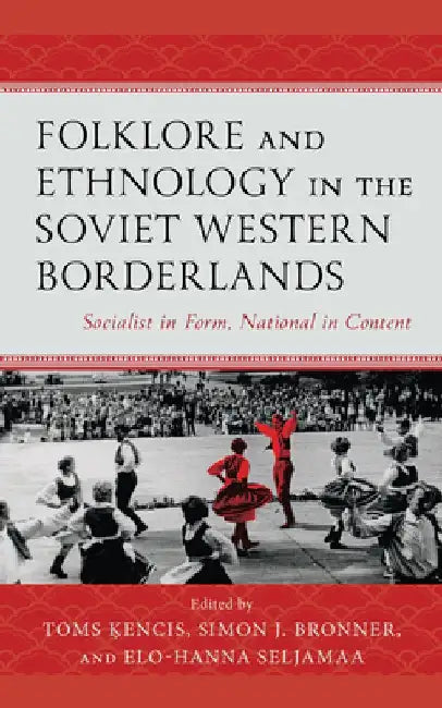 Folklore and Ethnology in the Soviet Western Borderlands: Socialist in Form, National in Content by Toms Ķencis
