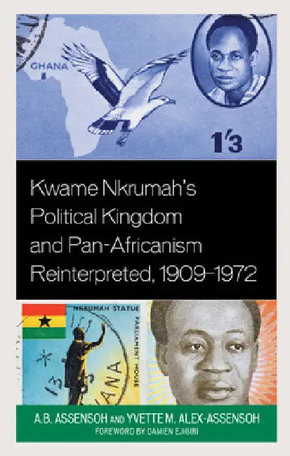Kwame Nkrumah's Political Kingdom and Pan-Africanism Reinterpreted, 1909-1972 by A. B. Assensoh