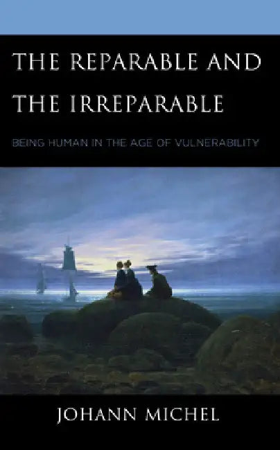 Reparable and the Irreparable: Being Human in the Age of Vulnerability by Johann Michel