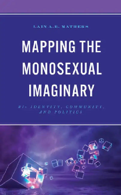 Mapping the Monosexual Imaginary: Bi+ Identity, Community, and Politics by Lain A. B. Mathers