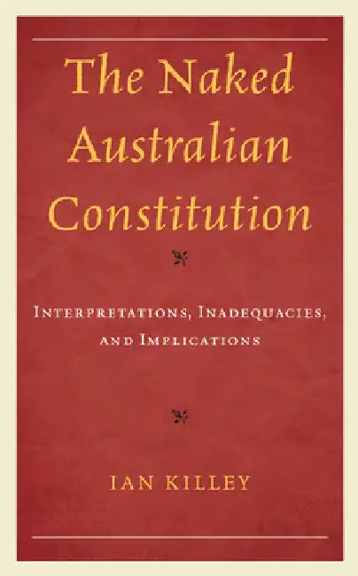 Naked Australian Constitution: Interpretations, Inadequacies, and Implications by Ian Killey
