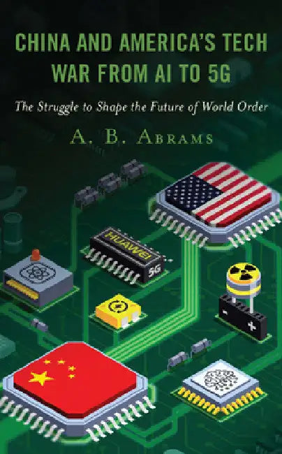 China and America's Tech War from AI to 5G: The Struggle to Shape the Future of World Order by A. B. Abrams