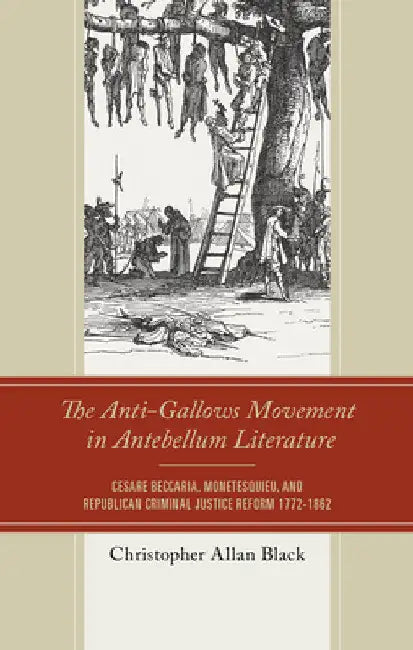 Anti-Gallows Movement in Antebellum Literature: Cesare Beccaria, Montesquieu, and Republican Criminal Justice Reform 1772-1862 by Christopher Allan Black