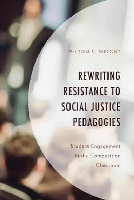 Rewriting Resistance to Social Justice Pedagogies: Student Engagement in the Composition Classroom by Wilton S. Wright